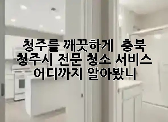 청주를 깨끗하게! ✨ 충북 청주시 전문 청소 서비스, 어디까지 알아봤니? 청주를 깨끗하게! ✨ 충북 청주시 전문 청소 서비스, 어디까지 알아봤니?