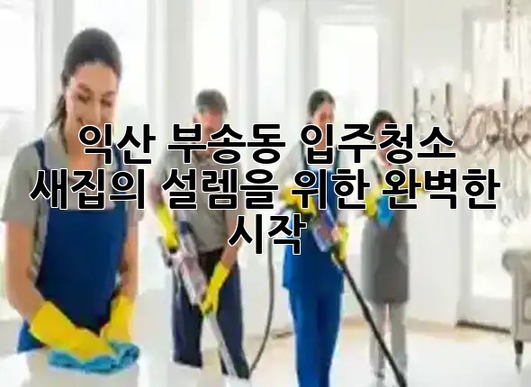 익산 부송동 입주청소, 새집의 설렘을 위한 완벽한 시작! ✨