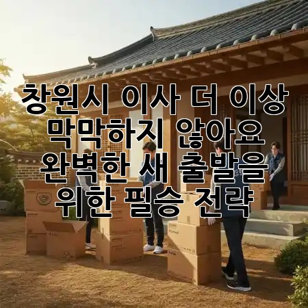창원시 이사, 더 이상 막막하지 않아요! 🚛 완벽한 새 출발을 위한 필승 전략 ✨