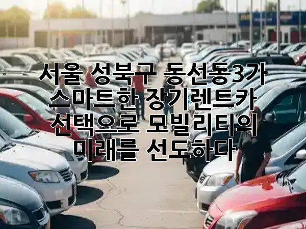 서울 성북구 동선동3가, 스마트한 장기렌트카 선택으로 모빌리티의 미래를 선도하다 🛣️✨ 서울 성북구 동선동3가, 스마트한 장기렌트카 선택으로 모빌리티의 미래를 선도하다 🛣️✨