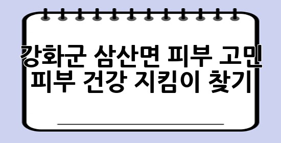 강화군 삼산면 피부 고민? 🧐 피부 건강 지킴이 찾기!