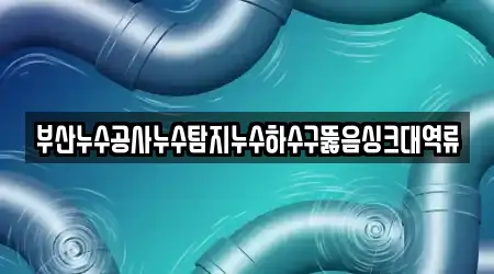 부산누수공사누수탐지누수하수구뚫음싱크대역류